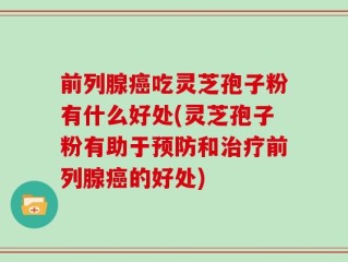 前列腺癌吃灵芝孢子粉有什么好处(灵芝孢子粉有助于预防和治疗前列腺癌的好处)