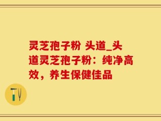 灵芝孢子粉 头道_头道灵芝孢子粉：纯净高效，养生保健佳品
