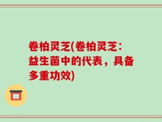 卷柏灵芝(卷柏灵芝：益生菌中的代表，具备多重功效)