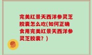 完美红景天西洋参灵芝胶囊怎么吃(如何正确食用完美红景天西洋参灵芝胶囊？)