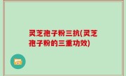 灵芝孢子粉三抗(灵芝孢子粉的三重功效)