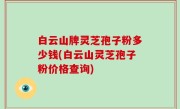 白云山牌灵芝孢子粉多少钱(白云山灵芝孢子粉价格查询)