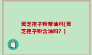 灵芝孢子粉带油吗(灵芝孢子粉含油吗？)