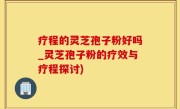 疗程的灵芝孢子粉好吗_灵芝孢子粉的疗效与疗程探讨)