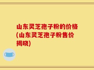 山东灵芝孢子粉的价格(山东灵芝孢子粉售价揭晓)