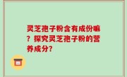 灵芝孢子粉含有成份嘛？探究灵芝孢子粉的营养成分？
