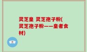 灵芝皇 灵芝孢子粉(灵芝孢子粉——皇者食材)