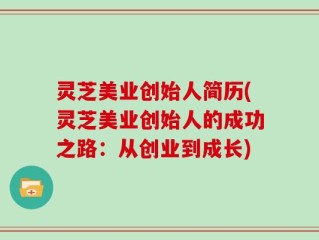 灵芝美业创始人简历(灵芝美业创始人的成功之路：从创业到成长)