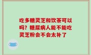 吃多糖灵芝和饮茶可以吗？糖尿病人能不能吃灵芝粉会不会太补了