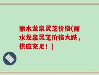 丽水龙泉灵芝价格(丽水龙泉灵芝价格大跌，供应充足！)