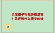 灵芝孢子粉粗多糖三菇？灵芝粉什么牌子的好
