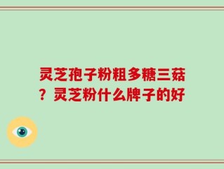 灵芝孢子粉粗多糖三菇？灵芝粉什么牌子的好