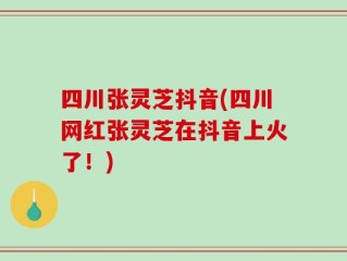 四川张灵芝抖音(四川网红张灵芝在抖音上火了！)