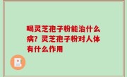 喝灵芝孢子粉能治什么病？灵芝孢子粉对人体有什么作用