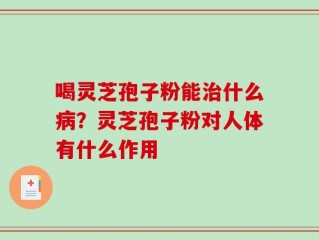 喝灵芝孢子粉能治什么病？灵芝孢子粉对人体有什么作用