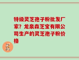 特级灵芝孢子粉批发厂家？龙泉森芝宝有限公司生产的灵芝孢子粉价格
