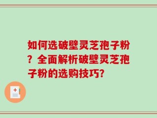 如何选破壁灵芝孢子粉？全面解析破壁灵芝孢子粉的选购技巧？