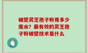 破壁灵芝孢子粉用多少度水？最有效的灵芝孢子粉破壁技术是什么