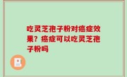 吃灵芝孢子粉对癌症效果？癌症可以吃灵芝孢子粉吗