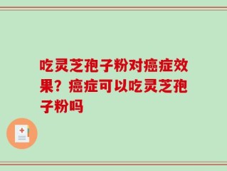 吃灵芝孢子粉对癌症效果？癌症可以吃灵芝孢子粉吗