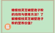 橄榄枝灵芝破壁孢子粉的功效与使用方法？了解橄榄枝灵芝破壁孢子粉的营养价值？
