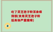 吃了灵芝孢子粉浑身痒得很(食用灵芝孢子粉后身体严重瘙痒)
