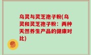 乌灵与灵芝孢子粉(乌灵和灵芝孢子粉：两种天然养生产品的健康对比)