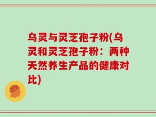 乌灵与灵芝孢子粉(乌灵和灵芝孢子粉：两种天然养生产品的健康对比)