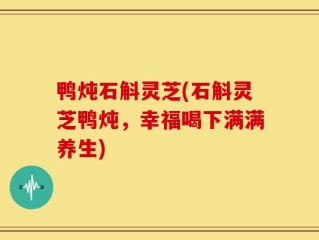 鸭炖石斛灵芝(石斛灵芝鸭炖，幸福喝下满满养生)