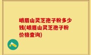 峨眉山灵芝孢子粉多少钱(峨眉山灵芝孢子粉价格查询)