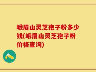峨眉山灵芝孢子粉多少钱(峨眉山灵芝孢子粉价格查询)