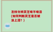 怎样分辨灵芝喷不喷漆(如何判断灵芝是否被涂上漆？)