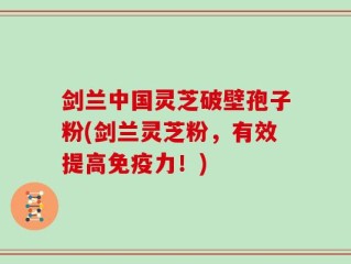 剑兰中国灵芝破壁孢子粉(剑兰灵芝粉，有效提高免疫力！)