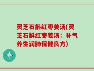 灵芝石斛红枣姜汤(灵芝石斛红枣姜汤：补气养生润肺保健良方)