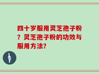 四十岁服用灵芝孢子粉？灵芝孢子粉的功效与服用方法？