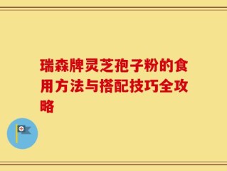 瑞森牌灵芝孢子粉的食用方法与搭配技巧全攻略