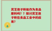 灵芝孢子粉能作为食品原料吗？？探讨灵芝孢子粉在食品工业中的应用？