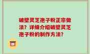 破壁灵芝孢子粉正宗做法？详细介绍破壁灵芝孢子粉的制作方法？