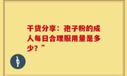 干货分享：孢子粉的成人每日合理服用量是多少？”