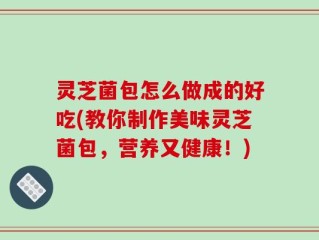 灵芝菌包怎么做成的好吃(教你制作美味灵芝菌包，营养又健康！)