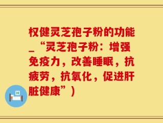 权健灵芝孢子粉的功能_“灵芝孢子粉：增强免疫力，改善睡眠，抗疲劳，抗氧化，促进肝脏健康”)