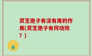 灵芝孢子有没有用的作用(灵芝孢子有何功效？)