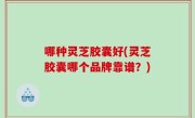 哪种灵芝胶囊好(灵芝胶囊哪个品牌靠谱？)