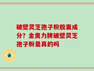 破壁灵芝孢子粉胶囊成分？金奥力牌破壁灵芝孢子粉是真的吗
