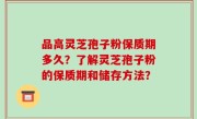 品高灵芝孢子粉保质期多久？了解灵芝孢子粉的保质期和储存方法？