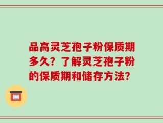 品高灵芝孢子粉保质期多久？了解灵芝孢子粉的保质期和储存方法？