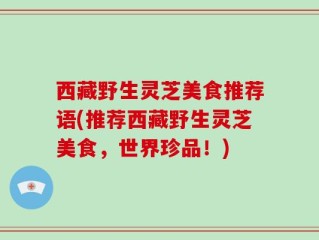 西藏野生灵芝美食推荐语(推荐西藏野生灵芝美食，世界珍品！)