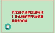灵芝孢子油的含量标准？什么样的孢子油是算比较好的呢