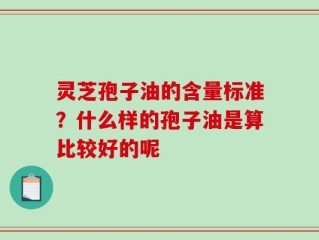 灵芝孢子油的含量标准？什么样的孢子油是算比较好的呢