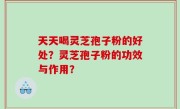 天天喝灵芝孢子粉的好处？灵芝孢子粉的功效与作用？